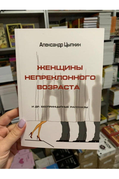 Женщины непреклонного возраста и др. беспринципные рассказы - Александр Цыпкин (мягкий переплёт)
