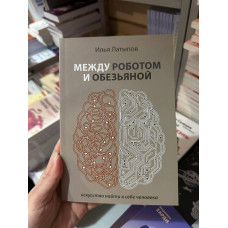 Между роботом и обезьяной искусство найти в себе человека - Латыпов Илья (мягкий переплет)